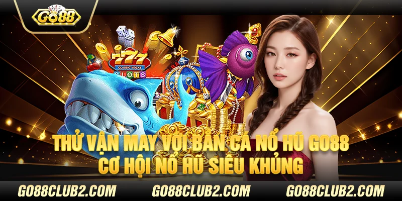 Thử vận may với bắn cá nổ hũ Go88 – Cơ hội nổ hũ siêu khủng